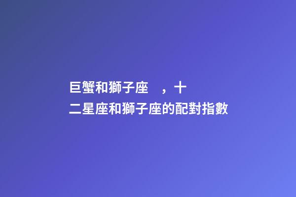 巨蟹和獅子座，十二星座和獅子座的配對指數